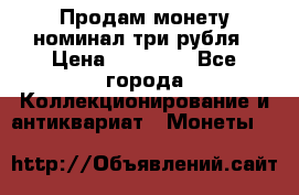 Продам монету номинал три рубля › Цена ­ 10 000 - Все города Коллекционирование и антиквариат » Монеты   